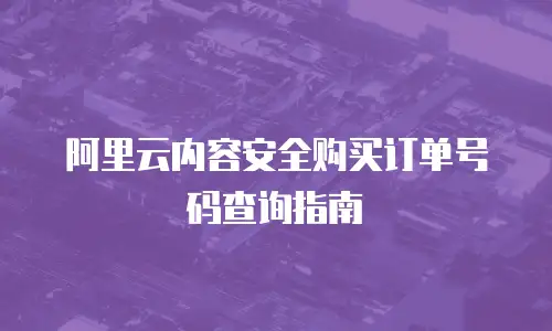 阿里云内容安全购买订单号码查询指南