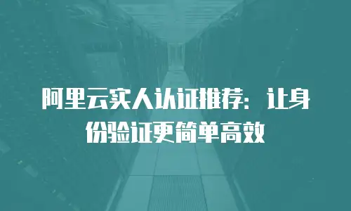 阿里云实人认证推荐：让身份验证更简单高效