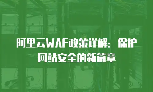 阿里云WAF政策详解：保护网站安全的新篇章