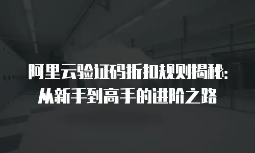 阿里云验证码折扣规则揭秘：从新手到高手的进阶之路