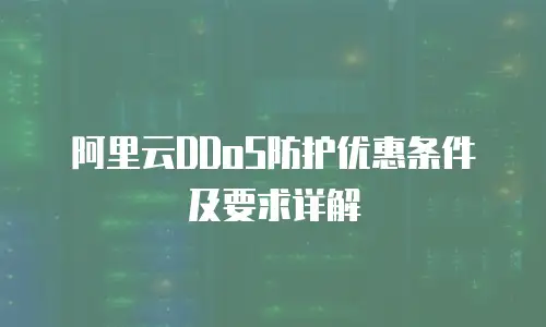 阿里云DDoS防护优惠条件及要求详解