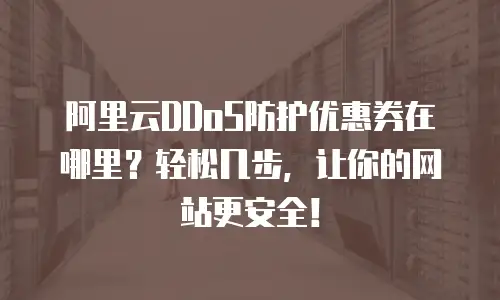 阿里云DDoS防护优惠券在哪里？轻松几步，让你的网站更安全！