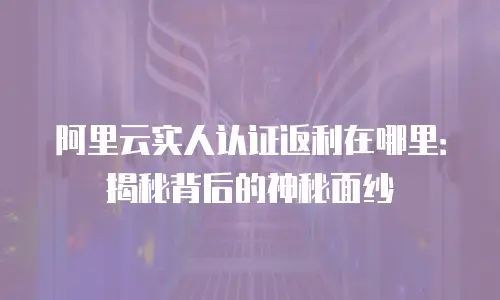 阿里云实人认证返利在哪里：揭秘背后的神秘面纱