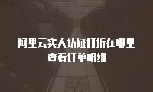 阿里云实人认证打折在哪里查看订单明细