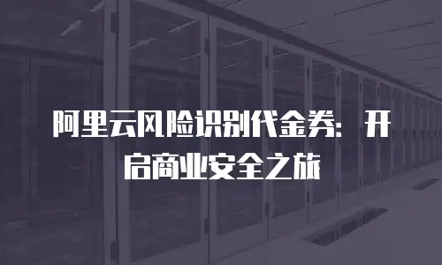 阿里云风险识别代金券：开启商业安全之旅