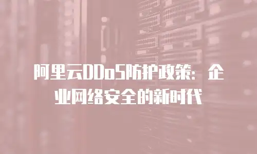 阿里云DDoS防护政策：企业网络安全的新时代