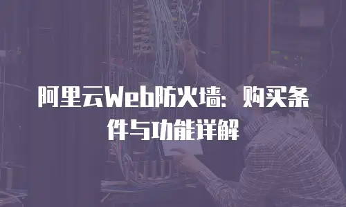 阿里云Web防火墙：购买条件与功能详解