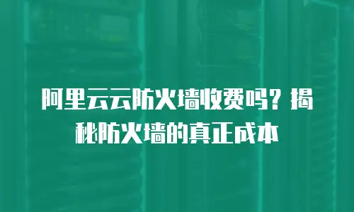 阿里云云防火墙收费吗？揭秘防火墙的真正成本