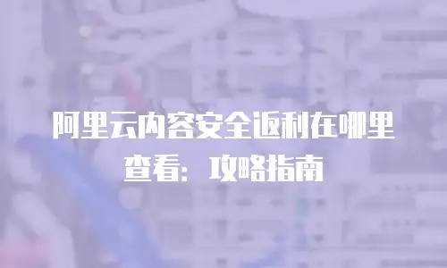 阿里云内容安全返利在哪里查看：攻略指南