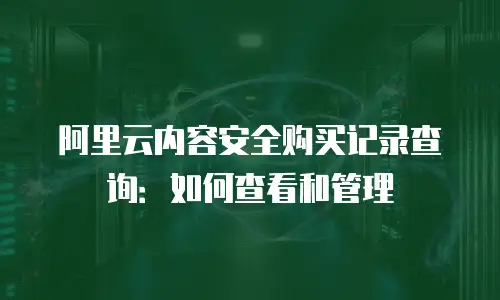 阿里云内容安全购买记录查询：如何查看和管理