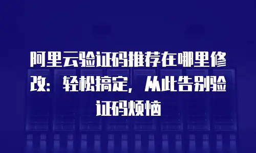 阿里云验证码推荐在哪里修改：轻松搞定，从此告别验证码烦恼