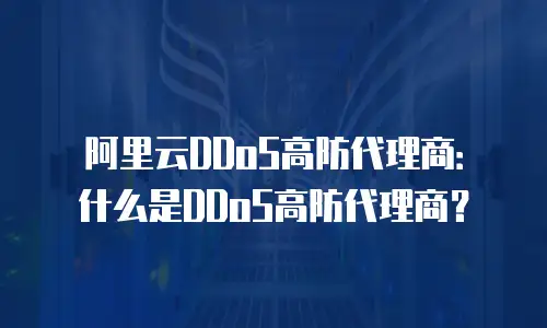 阿里云DDoS高防代理商：什么是DDoS高防代理商？