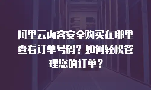 阿里云内容安全购买在哪里查看订单号码？如何轻松管理您的订单？