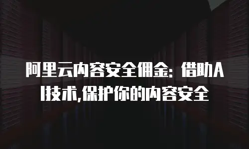 阿里云内容安全佣金: 借助AI技术,保护你的内容安全