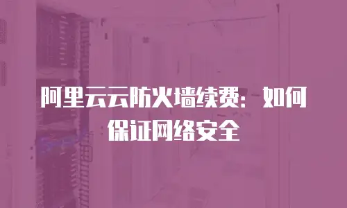 阿里云云防火墙续费：如何保证网络安全