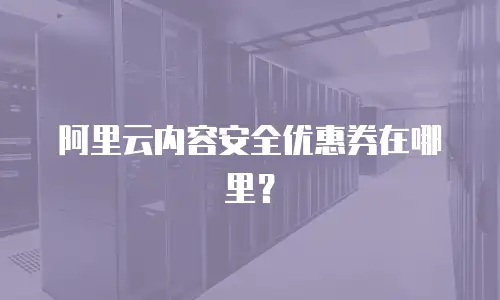 阿里云内容安全优惠券在哪里？