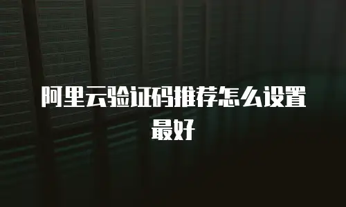 阿里云验证码推荐怎么设置最好