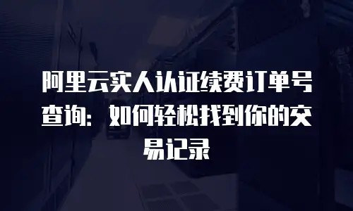 阿里云实人认证续费订单号查询：如何轻松找到你的交易记录