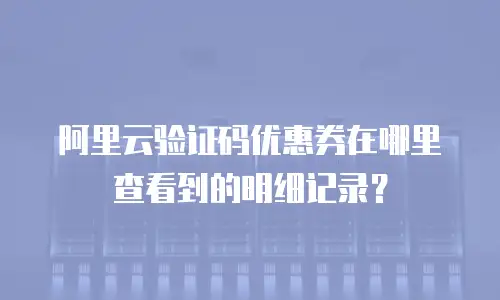 阿里云验证码优惠券在哪里查看到的明细记录？