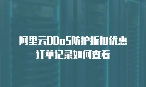 阿里云DDoS防护折扣优惠订单记录如何查看