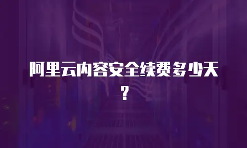 阿里云内容安全续费多少天？