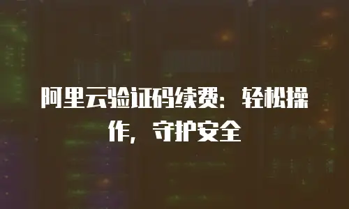 阿里云验证码续费：轻松操作，守护安全