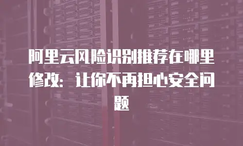 阿里云风险识别推荐在哪里修改：让你不再担心安全问题