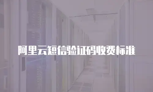 阿里云短信验证码收费标准
