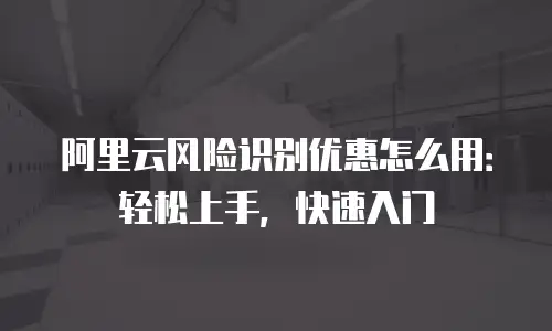 阿里云风险识别优惠怎么用：轻松上手，快速入门