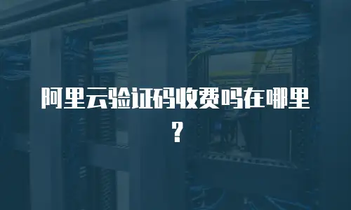 阿里云验证码收费吗在哪里？
