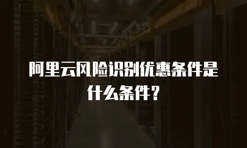 阿里云风险识别优惠条件是什么条件？