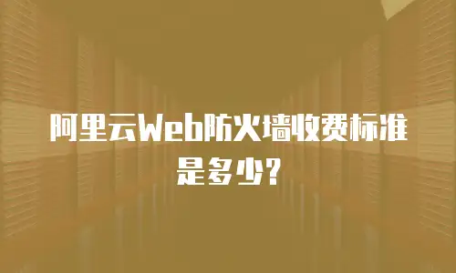 阿里云Web防火墙收费标准是多少？