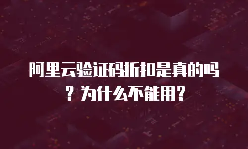 阿里云验证码折扣是真的吗？为什么不能用？