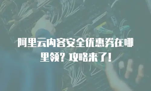 阿里云内容安全优惠券在哪里领？攻略来了！