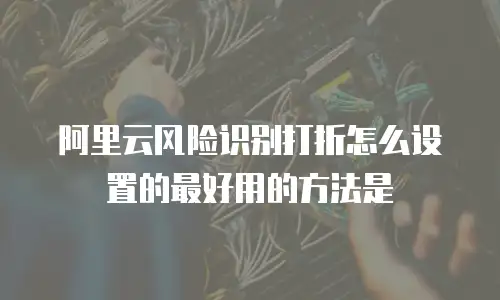 阿里云风险识别打折怎么设置的最好用的方法是