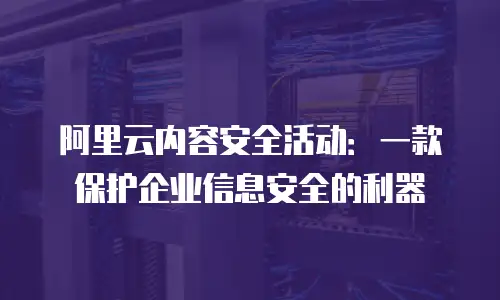 阿里云内容安全活动：一款保护企业信息安全的利器