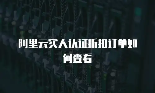 阿里云实人认证折扣订单如何查看