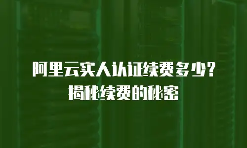 阿里云实人认证续费多少？揭秘续费的秘密