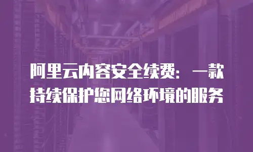 阿里云内容安全续费：一款持续保护您网络环境的服务