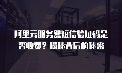 阿里云服务器短信验证码是否收费？揭秘背后的秘密
