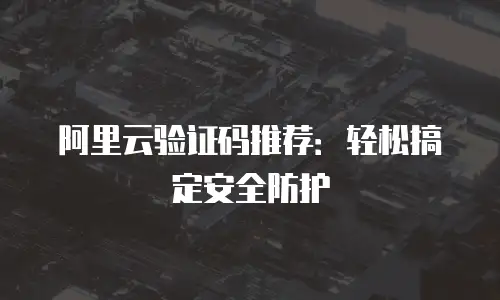 阿里云验证码推荐：轻松搞定安全防护