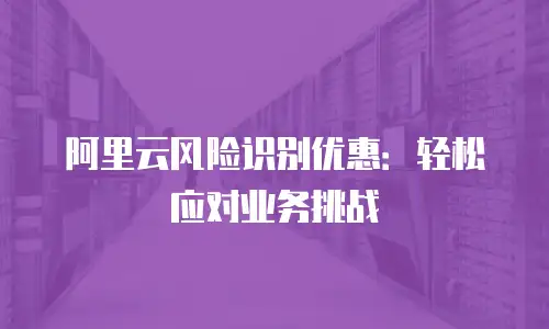 阿里云风险识别优惠：轻松应对业务挑战