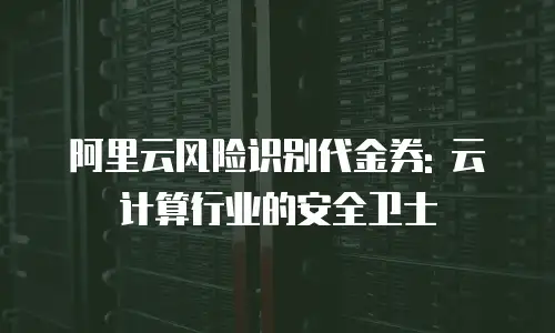 阿里云风险识别代金券: 云计算行业的安全卫士