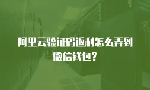 阿里云验证码返利怎么弄到微信钱包？