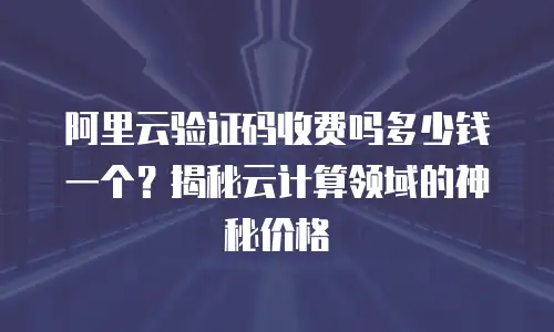 阿里云验证码收费吗多少钱一个？揭秘云计算领域的神秘价格