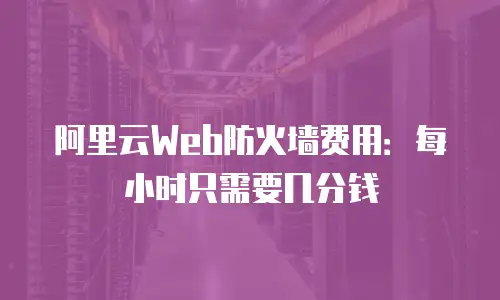 阿里云Web防火墙费用：每小时只需要几分钱