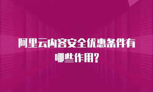 阿里云内容安全优惠条件有哪些作用?