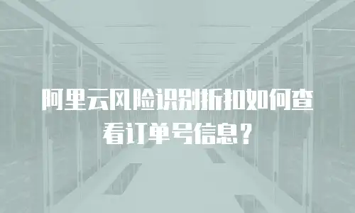 阿里云风险识别折扣如何查看订单号信息？