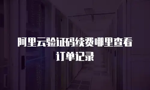 阿里云验证码续费哪里查看订单记录