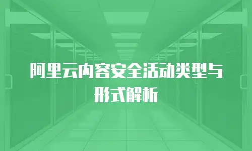 阿里云内容安全活动类型与形式解析